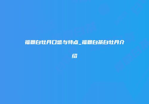 福鼎白牡丹口感与特点_福鼎白茶白牡丹介绍