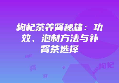 枸杞茶养肾秘籍：功效、泡制方法与补肾茶选择