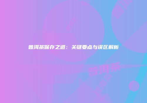 普洱茶保存之道：关键要点与误区解析