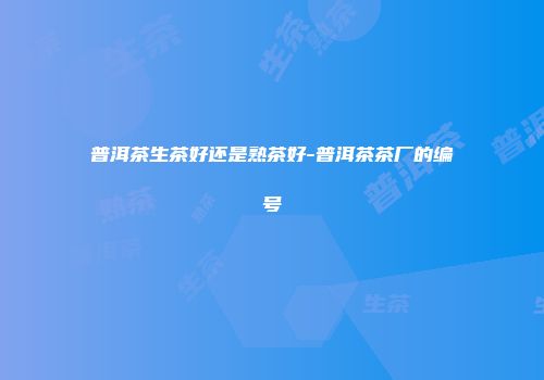 普洱茶生茶好还是熟茶好-普洱茶茶厂的编号