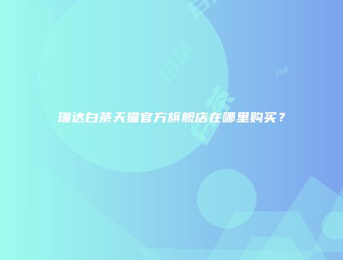 瑞达白茶天猫官方旗舰店在哪里购买？