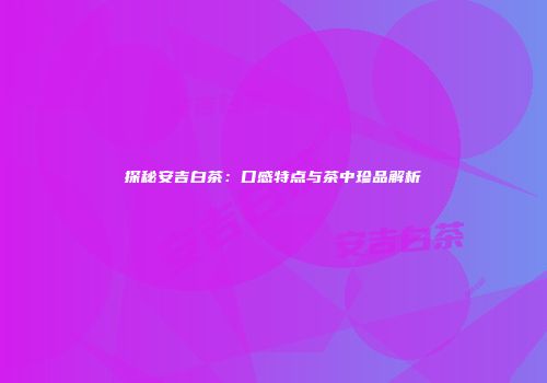 探秘安吉白茶：口感特点与茶中珍品解析