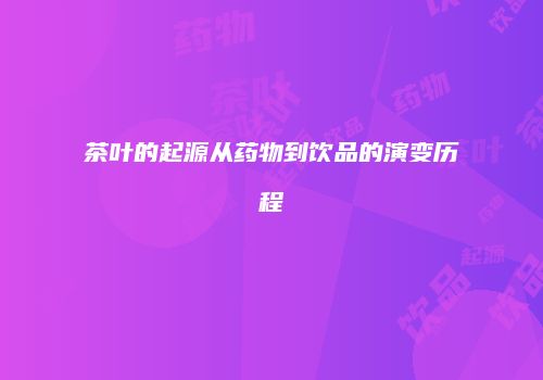 茶叶的起源从药物到饮品的演变历程