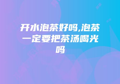 开水泡茶好吗,泡茶一定要把茶汤喝光吗