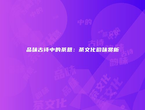 品味古诗中的茶意：茶文化韵味赏析