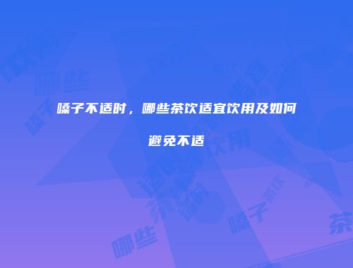 嗓子不适时，哪些茶饮适宜饮用及如何避免不适