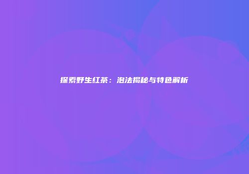 探索野生红茶：泡法揭秘与特色解析