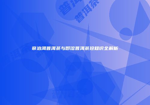 帝泊洱普洱茶与即溶普洱茶珍知识全解析