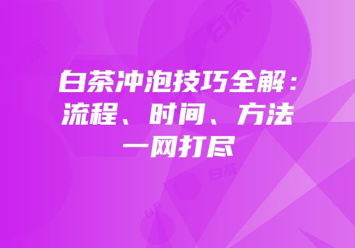 白茶冲泡技巧全解：流程、时间、方法一网打尽
