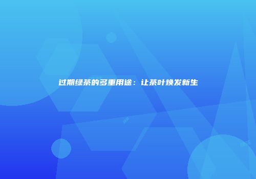 过期绿茶的多重用途：让茶叶焕发新生