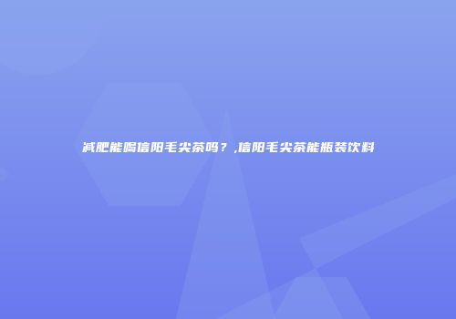 减肥能喝信阳毛尖茶吗？,信阳毛尖茶能瓶装饮料