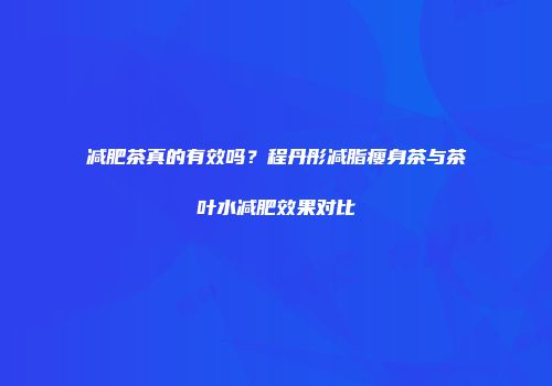 减肥茶真的有效吗？程丹彤减脂瘦身茶与茶叶水减肥效果对比