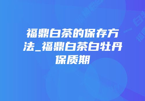 福鼎白茶的保存方法_福鼎白茶白牡丹保质期