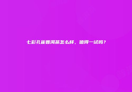 七彩孔雀普洱茶怎么样，值得一试吗？