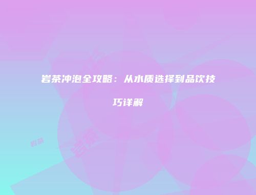 岩茶冲泡全攻略：从水质选择到品饮技巧详解