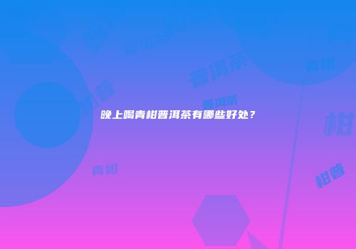 晚上喝青柑普洱茶有哪些好处？