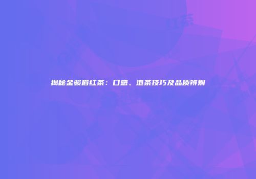 揭秘金骏眉红茶：口感、泡茶技巧及品质辨别