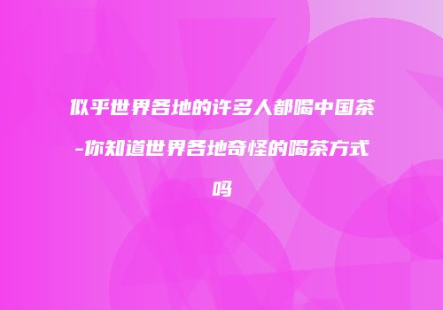 似乎世界各地的许多人都喝中国茶-你知道世界各地奇怪的喝茶方式吗