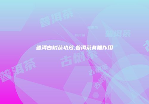 普洱古树茶功效,普洱茶有啥作用