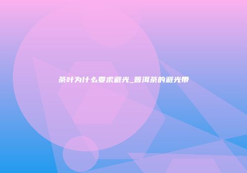茶叶为什么要求避光_普洱茶的避光带
