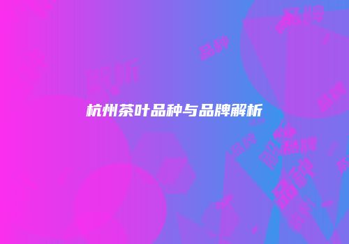 杭州茶叶品种与品牌解析