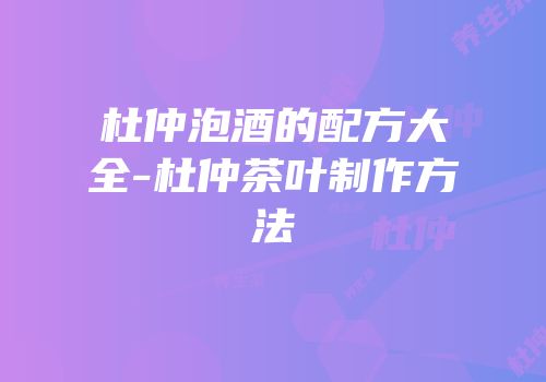 杜仲泡酒的配方大全-杜仲茶叶制作方法