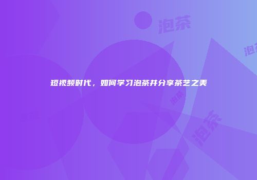 短视频时代，如何学习泡茶并分享茶艺之美
