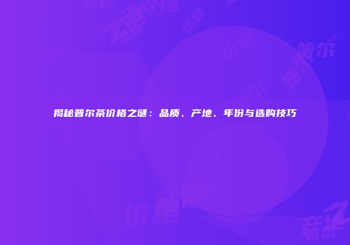 揭秘普尔茶价格之谜：品质、产地、年份与选购技巧