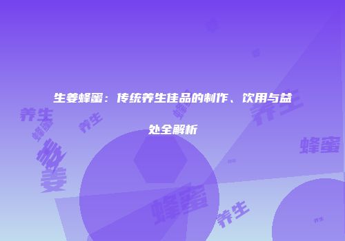 生姜蜂蜜：传统养生佳品的制作、饮用与益处全解析