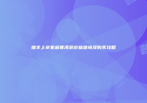 瑞丰上茶家藏普洱茶价格查询及购买攻略