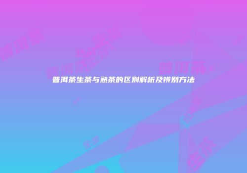 普洱茶生茶与熟茶的区别解析及辨别方法