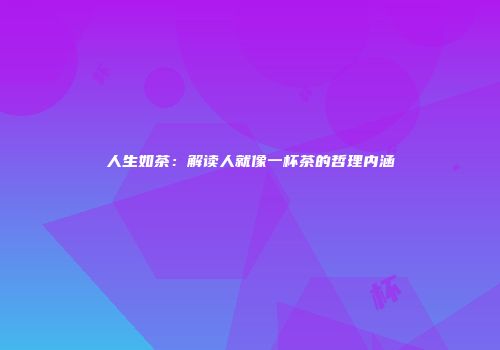 人生如茶：解读人就像一杯茶的哲理内涵