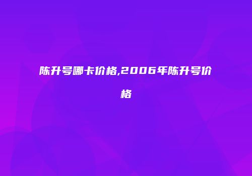 陈升号哪卡价格,2006年陈升号价格