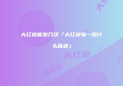 大红袍能泡几次「大红袍每一泡什么味道」