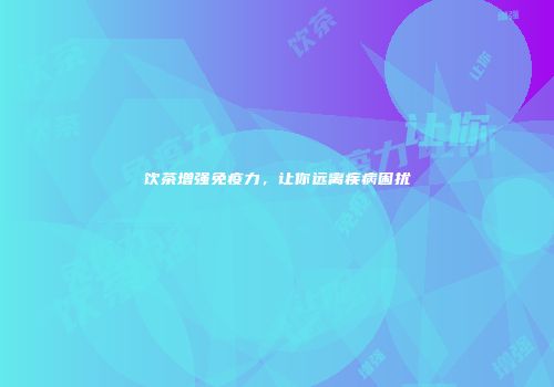 饮茶增强免疫力，让你远离疾病困扰
