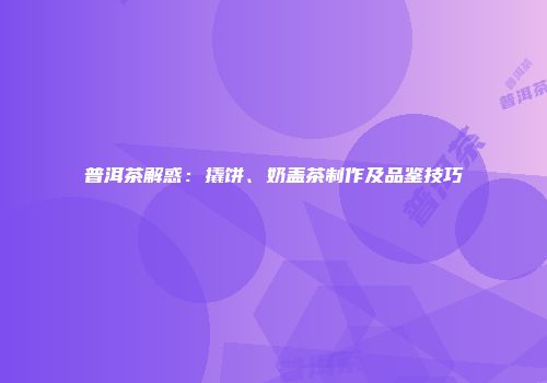 普洱茶解惑：撬饼、奶盖茶制作及品鉴技巧