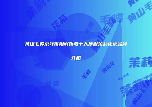 黄山毛峰茶叶价格解析与十大顶级茉莉花茶品种介绍