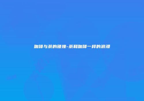 咖啡与茶的碰撞-茶和咖啡一样的浪漫