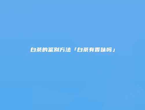 白茶的鉴别方法「白茶有香味吗」