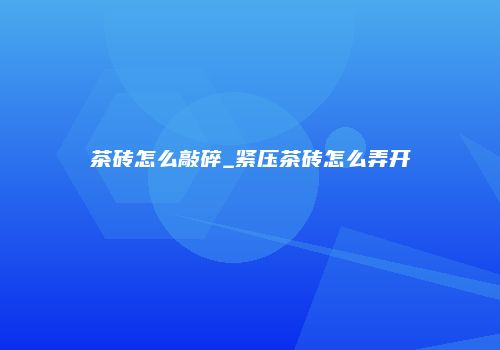 茶砖怎么敲碎_紧压茶砖怎么弄开