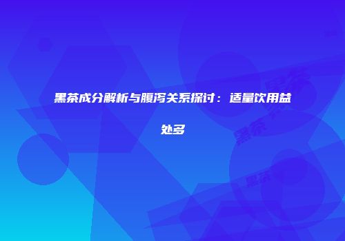 黑茶成分解析与腹泻关系探讨：适量饮用益处多