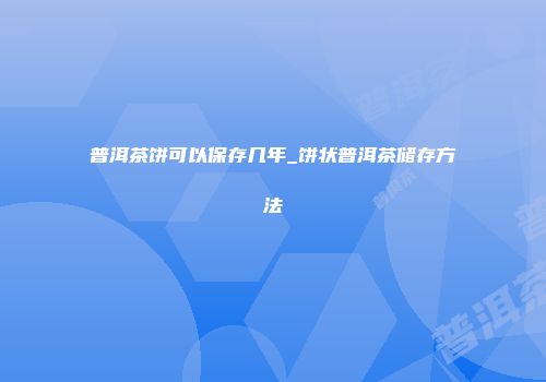 普洱茶饼可以保存几年_饼状普洱茶储存方法