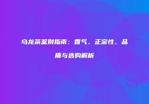 乌龙茶鉴别指南：香气、正宗性、品质与选购解析