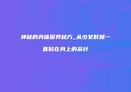 神秘的身体保养秘方_从少女时就一直贴在身上的茶叶