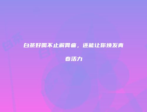白茶好喝不止解胃痛，还能让你焕发青春活力