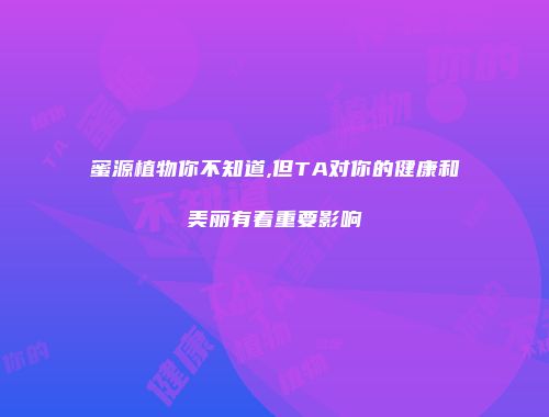 蜜源植物你不知道,但TA对你的健康和美丽有着重要影响