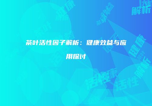 茶叶活性因子解析：健康效益与应用探讨