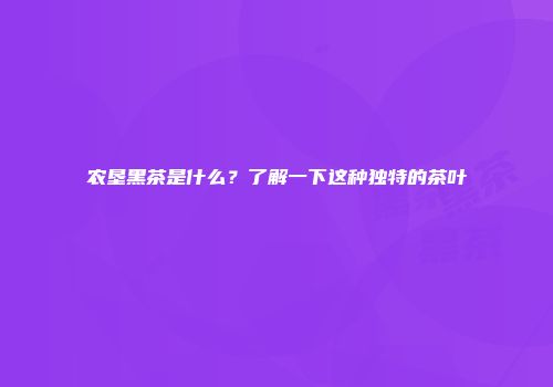 农垦黑茶是什么？了解一下这种独特的茶叶