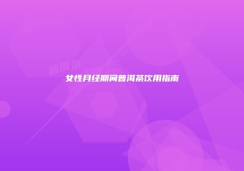 女性月经期间普洱茶饮用指南