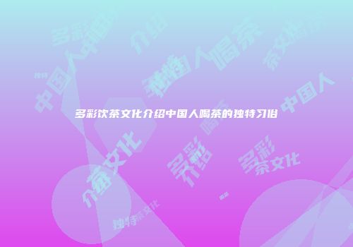 多彩饮茶文化介绍中国人喝茶的独特习俗
